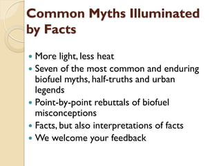 Common Myths Illuminated
by Facts
 More light, less heat
 Seven of the most common and enduring
  biofuel myths, half-tr...