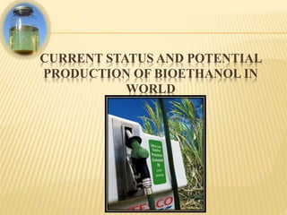 CURRENT STATUS AND POTENTIAL
PRODUCTION OF BIOETHANOL IN
WORLD
 