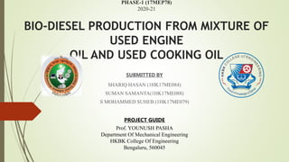 PHASE-1 (17MEP78)
2020-21
BIO-DIESEL PRODUCTION FROM MIXTURE OF
USED ENGINE
OIL AND USED COOKING OIL
SUBMITTED BY
SHARIQ HASAN (1HK17ME084)
SUMAN SAMANTA(1HK17ME088)
S MOHAMMED SUHEB (1HK17ME079)
PROJECT GUIDE
Prof. YOUNUSH PASHA
Department Of Mechanical Engineering
HKBK College Of Engineering
Bengaluru, 560045
 