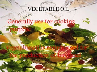 VEGETABLE OIL

Generally use for cooking
purpose

Vegetable oil is mainly used for
 the production of biodiesel
 