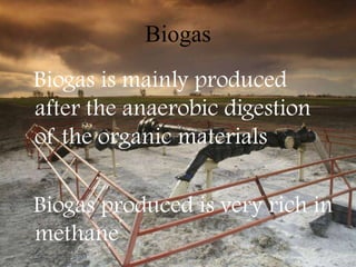 Biogas
Biogas is mainly produced
after the anaerobic digestion
of the organic materials

Biogas produced is very rich in
methane
 