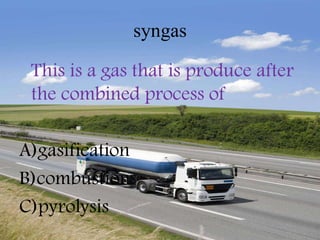 syngas

 This is a gas that is produce after
 the combined process of

A)gasification
B)combustion
C)pyrolysis
 