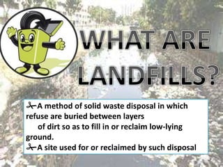 A method of solid waste disposal in which
refuse are buried between layers
   of dirt so as to fill in or reclaim low-lying
ground.
A site used for or reclaimed by such disposal
 