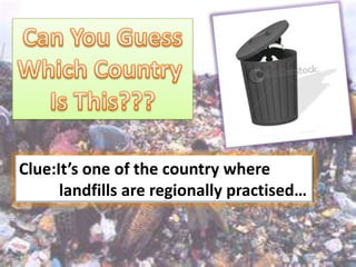 Clue:It’s one of the country where
      landfills are regionally practised…
 