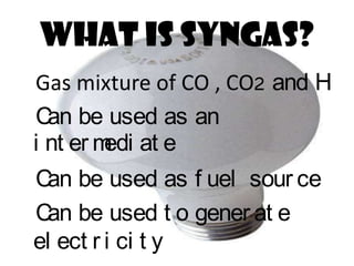 WHAT IS SYNGAS?
Gas mixture of CO , CO2 and H
C be used as an
  an
i nt er m at e
         edi
C be used as f uel sour ce
 an
C be used t o gener at e
 an
el ect r i ci t y
 