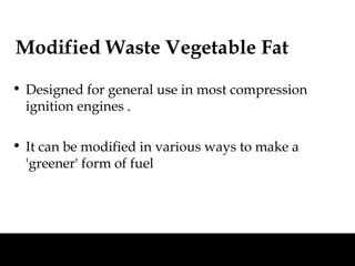 Modified Waste Vegetable Fat

• Designed for general use in most compression
  ignition engines .

• It can be modified in various ways to make a
  'greener' form of fuel
 