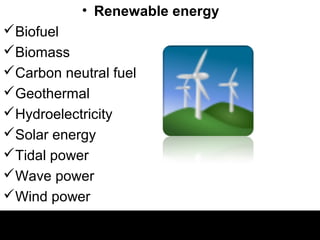 • Renewable energy
Biofuel
Biomass
Carbon neutral fuel
Geothermal
Hydroelectricity
Solar energy
Tidal power
Wave power
Wind power
 