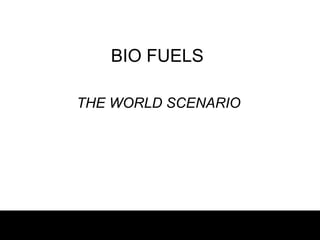 BIO FUELS

THE WORLD SCENARIO
 