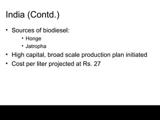 India (Contd.)
• Sources of biodiesel:
     • Honge
     • Jatropha
• High capital, broad scale production plan initiated
• Cost per liter projected at Rs. 27
 