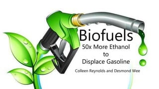Biofuels 
50x More Ethanol 
to 
Displace Gasoline 
Colleen Reynolds and Desmond Wee 
 