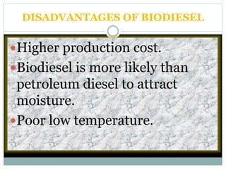 DISADVANTAGES OF BIODIESEL
Higher production cost.
Biodiesel is more likely than
petroleum diesel to attract
moisture.
Poor low temperature.
 