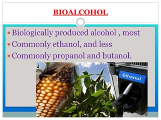 BIOALCOHOL
 Biologically produced alcohol , most
 Commonly ethanol, and less
 Commonly propanol and butanol.
 