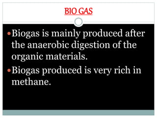 BIO GAS
Biogas is mainly produced after
the anaerobic digestion of the
organic materials.
Biogas produced is very rich in
methane.
 