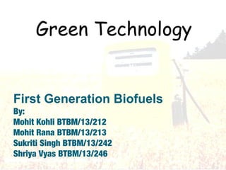First Generation Biofuels
By:
Mohit Kohli BTBM/13/212
Mohit Rana BTBM/13/213
Sukriti Singh BTBM/13/242
Shriya Vyas BTBM/13/246
Green Technology
 