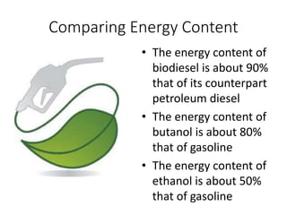 Comparing Energy Content
• The energy content of
biodiesel is about 90%
that of its counterpart
petroleum diesel
• The energy content of
butanol is about 80%
that of gasoline
• The energy content of
ethanol is about 50%
that of gasoline
 