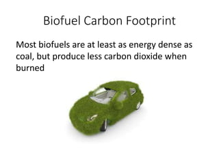 Biofuel Carbon Footprint
Most biofuels are at least as energy dense as
coal, but produce less carbon dioxide when
burned
 