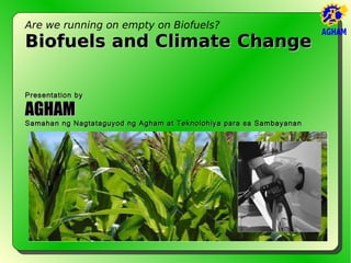 Are we running on empty on Biofuels?
Biofuels and Climate Change

Presentation by

AGHAM
Samahan ng Nagtataguyod ng Agham at Teknolohiya para sa Sambayanan
 