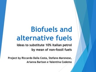 Biofuels and
alternative fuels
Ideas to substitute 10% italian petrol
by mean of non-fossil fuels
Project by Riccardo Dalla Costa, Stefano Maronese,
Arianna Barison e Valentina Codemo
 