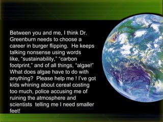 Excuse the interruption!This is Captain Diego from the planet Zerbia! My world is in trouble, and we need your help! Lovinggood has always helped us in the past, and I hope this time will be no different!Last year my science advisors told me that our supply of fossil fuels is low and our atmospheric  CO2  is rising to dangerous levels.  I didn’t  know what to do so I hired a specialist, Dr. Greenburn.