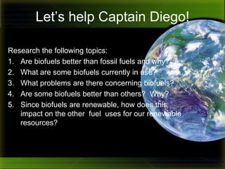     Let me tell you, I have given this initiative the full throttle Captain Diego treatment.  I authorized a fleet of trucks to carry the biofuels to the  plant. I even allowed them to use my private fleet of aircraft to speed up deliveries.  I paid farmers extra to grown corn instead of wheat for production.  Why isn’t it working? Help me figure this out Lovinggood! 