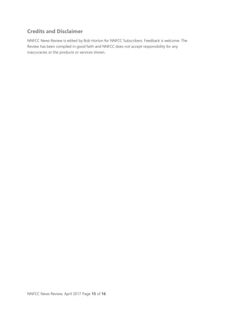 NNFCC News Review, April 2017 Page 15 of 16
Credits and Disclaimer
NNFCC News Review is edited by Bob Horton for NNFCC Subscribers. Feedback is welcome. The
Review has been compiled in good faith and NNFCC does not accept responsibility for any
inaccuracies or the products or services shown.
 