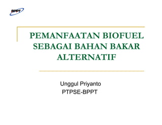 PEMANFAATAN BIOFUEL
SEBAGAI BAHAN BAKAR
ALTERNATIF
Unggul Priyanto
PTPSE-BPPT
 