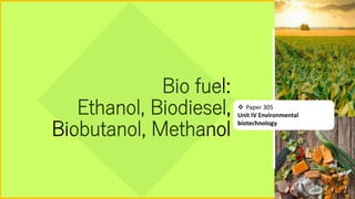 Bio fuel:
Ethanol, Biodiesel,
Biobutanol, Methanol
 Paper 305
Unit IV Environmental
biotechnology
 