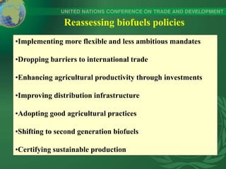 Reassessing biofuels policies
•Implementing more flexible and less ambitious mandates
•Dropping barriers to international trade
•Enhancing agricultural productivity through investments
•Improving distribution infrastructure
•Adopting good agricultural practices
•Shifting to second generation biofuels
•Certifying sustainable production
 