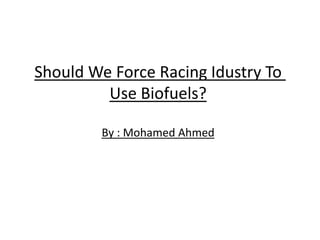 Should We Force Racing Idustry To 
Use Biofuels? 
By : Mohamed Ahmed 
 