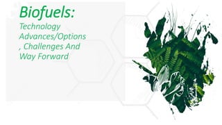 Biofuels:
Technology
Advances/Options
, Challenges And
Way Forward
 