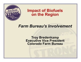 Impact of Biofuels
      on the Region

Farm Bureau’s Involvement

      Troy Bredenkamp
   Executive Vice President
    Colorado Farm Bureau
 