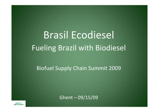 Brasil Ecodiesel
Fueling Brazil with Biodiesel

 Biofuel Supply Chain Summit 2009
         Supply Chain Summit 2009



         Ghent – 09/15/09
 