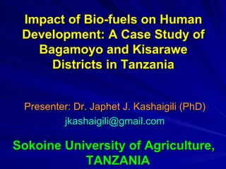 Impact of Bio-fuels on Human Development: A Case Study of Bagamoyo and Kisarawe Districts in Tanzania Presenter: Dr. Japhet J. Kashaigili (PhD) [email_address] Sokoine University of Agriculture, TANZANIA 