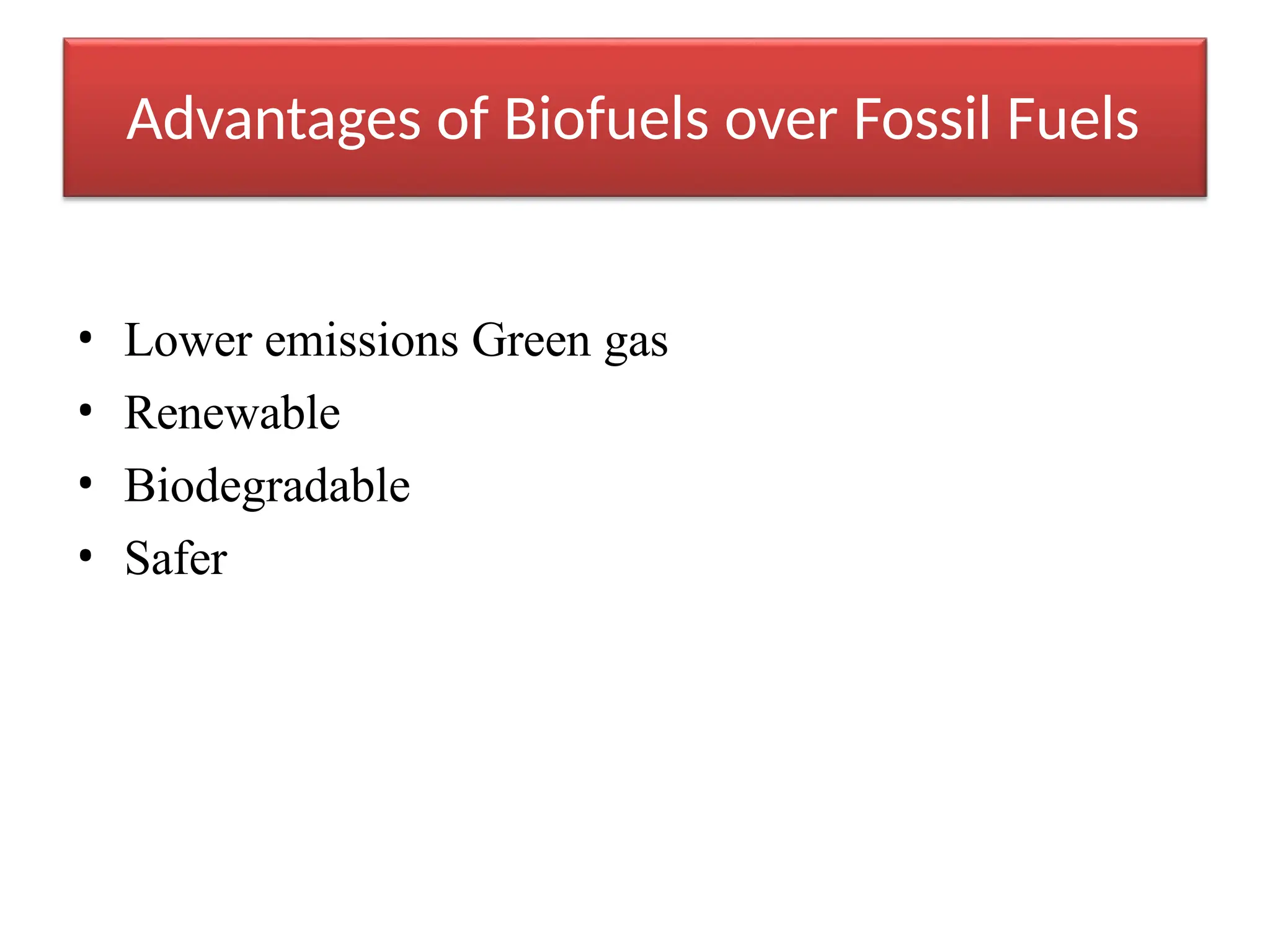 Advantages of Biofuels over Fossil Fuels
• Lower emissions Green gas
• Renewable
• Biodegradable
• Safer
 