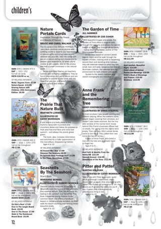 children’s
12
ISBN: 978 1 58469 509 7
DAP | 32pp | 229 x 279
full col ills throughout
PB £7.99
The Garden of Time
JILL HAMMER
ILLUSTRATED BY ZOE COHEN
“With beautiful images and words, The
Garden of Time offers a magical path
through the seasons and allows the sacred
breath of life to blow through all our souls.”
– Sandy Eisenberg Sasso, author of The
Shema in the Mezuzah
	 In this story based on ancient Jewish
legend, Adam and Eve walk through the
Garden of Eden, noticing what is happening
around them and deciding what holidays
they will celebrate based on what they see,
smell, hear and taste. Gorgeous text and art
illuminate Judaism, the calendar and the
environment for both children and adults.
	 Guides to the Jewish holidays and
Jewish iconography are included.
ISBN: 978 1 558967 29 8
SHB | 32pp | 254 x 203
full col ills throughout
HB £11.99
OF RELATED INTEREST:
Ayat Jamilah, Beautiful
Signs £14.99
Child’s Book of Animal
Poems and Blessings £10.99
Child’s Book of Blessings
and Prayers £10.99
Kindness £14.99
Nature
Portals Cards
Inspiration Through the Peace
and Beauty of Nature
BRUCE AND CAROL MALNOR
The 52 cards in the NATURE PORTALS
card deck combine nature photos with
uplifting words to expand your awareness
of nature's gifts and bring balance and
renewal into your life. Take the cards with
you on a nature outing and choose one to
deepen your experience. Or when you're
unable to get outside, look at the photos
and feel yourself immersed in the natural
world.
	 Bruce and Carol Malnor are teachers,
authors and workshop presenters. They’ve
found inspiration and joy in nature and are
delighted to provide these cards with the
hope that you, too, will benefit from
nature’s peace and beauty.
The
Prairie That
Nature Built
MARYBETH LORBIECKI
ILLUSTRATED BY
CATHY MORRISON
A wild prairie is a lively place in this
rhythmic romp with munchers and
crunchers above and below the grasses so
thick and fires that flare and rains that
quench – and always the prairie grows
green.
	 The book, also, includes information
and activities for a fuller appreciation of
this marvellous, disappearing habitat.
	 Ages 4 to 10
OF RELATED INTEREST:
All Around Me I See £7.99
Discover The Seasons £8.99
Do Animals Have Feelings Too? £7.99
In The Trees, Honeybees £7.99
ISBN: 978 1 58469 475 5
DAP  |  102 x 152
52 full col cards
DECK £16.99 inc vat
OF RELATED INTEREST:
Molly’ Organic Farm £7.99
Nature-Speak £19.99
Sharing Nature with
Children: 20th Anniversary
Edition £8.99
ISBN: 978 1 58469 492 2
DAP | 32pp | 229 x 279
full col ills throughout 
PB £7.99
Seashells
By The Seashore
Board Book
MARIANNE BERKES
ILLUSTRATED BY ROBERT NOREIKA
Discover natural treasures at the beach!
Seashells were the homes of sea creatures,
now washed ashore. They are works of art,
waiting to be admired and identified. This
book introduces young children to ten
common shells and offers a hands-on
lesson in nature’s simple wonders, as they
walk the beach counting and naming these
beautiful shells.
	 Ages 4 to 10
ISBN: 978 1 58469 489 2
DAP | 26pp | 165 x 161
full col ills throughout 
BOARD BOOK £6.99
OF RELATED INTEREST:
On Kiki’s Reef £7.99
Over in The Jungle Board
Book £6.99
Over in The Ocean £7.99
Walk in The Rainforest
Board Book £6.99
Anne Frank
and the
Remembering
Tree
SANDY EISENBERG SASSO
ILLUSTRATED BY ERIKA STEISKAL
In most windows I saw people working and
children playing. When the soldiers came,
people began covering their windows, so I
couldn’t see inside anymore. But the tiny
attic window of the narrow brick house
behind Otto Frank’s business offices had
no shade. For a long time the rooms were
empty. Then one day, Otto’s whole family
came to live there. They called their new
home the Secret Annex…
	 A story of Anne Frank, who loved a
tree and the tree who promised never
to forget her.
	 Ages 6 to 9
OF RELATED INTEREST:
God Faith & Identity From the
Ashes HB £21.00
Hannah Senesh £16.99
Sisterhood of The Rose £12.99	
ISBN: 978 1 558967 38 0
SHB | 32pp | 229 x 305
full col ills throughout
HB £11.99
Pitter and Patter
MARTHA SULLIVAN
ILLUSTRATED BY CATHY MORRISON
Take a ride with Pitter on a water cycle!
You’ll go through a watershed, down,
around and up again. How about going with
Patter? You’ll even go underground. Oh, the
places you’ll go and the creatures you’ll
see. A water drop is a wonderfully
adventurous thing to be!
	 Ages 4 to 10
 