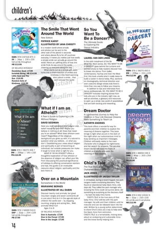 children’s
14
Chizi’s Tale
The True Story of an
Orphaned Black Rhino
JACK JONES
ILLUSTRATED BY JACQUI TAYLOR
In Zimbabwe, during a recent August, two park
rangers made a surprising discovery. They
found an abandoned baby black rhino, only
days old. They called the park manager who,
knowing the rhino could not survive alone, did
something as surprising as the discovery itself
– he took the baby rhino home.
	 CHIZI’S TALE is the true story of that
baby rhino. Chizi will live with the park
manager, his wife and their children until he
matures and can be released back into the
wild. Written by a young author determined
to share Chizi’s story as a way to help save
the black rhino from extinction, 		
CHIZI’S TALE is a remarkable, moving story
about an endearing and vulnerable rhino
and the brave family helping him.
ISBN: 978 0 692 22042 9
Ke | 32pp | 216 x 216
26 col ills and 9 col photos
HB £12.99
Over on a Mountain
Somewhere in the World
MARIANNE BERKES
ILLUSTRATED BY JILL DUBIN
Discover twenty cool animals, ten great
mountain ranges and seven continents all
in one story! And do it in the age-old style of
children the world over – by clapping,
counting, singing and acting like... Well,
animals! What fun!
	 Ages 3 to 8
OF RELATED INTEREST:
Over in Australia £7.99
Over in the Forest £7.99
Over in the Jungle £7.99
ISBN: 978 1 58469 519 6
DAP | 32pp | 254 x 229
full col ills throughout
PB £7.99
The Smile That Went
Around The World
New Edition
PATRICE KARST
ILLUSTRATED BY JANA CHRISTY
In a modern world where emails
and photos can be sent to the
other side of the planet in seconds
and where planes fly to far off countries
everyday, it makes you realise just how easily
a simple smile can actually go around the
world. Here's an uplifting story of how one
smile finds its way around the world,
cheering up everyone along the way.
	 What starts out as a simple gift, soon
turns into a chain-reaction of smiles and
kindness in this heart-warming
story about a smile... that
went around the world.
ISBN: 978 0 87516 875 3
DV | 24pp | 235 x 235
full col ills throughout
HB £13.99
OF RELATED INTEREST:
Dandelion Seed £7.99
Invisible String HB £14.99
Little Soul and The
Sun £14.99
Random Acts of
Kindness £12.99
ISBN: 978 1 58270 450 0
BW | 208pp | 152 x 229
PB £12.99
So You
Want To
Be a Dancer?
The Ultimate Guide
to Exploring the
Dance Industry
LAUREL VAN DER LINDE
In the sixth instalment of the Be
What You Want series, SO, YOU WANT TO BE
A DANCER? goes behind the curtains and
pointed shoes to help readers discover how
to break into dance. From ballet,
contemporary, hip-hop and even the West
End, this book unveils what it really takes to
build a career in dance today. Plus, sections
on choreography, technical direction and
even costume design shows kids there’s
more than one way to follow your dreams.
	 In addition to tips and interviews from
dance professionals, SO, YOU WANT TO BE A
DANCER? includes inspiring stories from
kids who are in the industry right now, as
well as activities, a glossary and resources
to open up a whole new world of possibilities
that are both exciting and rewarding.
ISBN: 978 1 58270 406 7
BW | 256pp | 140 x 216
PB £10.99
What if I am an
Atheist?
A Teen’s Guide to Exploring a Life
Without Religion
DAVID SEIDMAN
Have you ever wondered what religion and
belief means for your life? Maybe you
believe in nothing at all. Does that mean
you’re an atheist? What does atheism even
mean? Regardless of the religious
background you grew up with, it’s natural to
question what you believe… or what you
don’t. Establishing your views about religion
and spirituality is part of becoming an
individual, but outside pressures can make
it tough to know what is right for you.
	 WHAT IF I’M AN ATHEIST? offers a
thoughtful exploration of how atheism or
the absence of religion can affect your life.
From discussing the practical significance
of holidays to offering conversation starters
and tips, this guide is an invaluable
resource about religion, spirituality and the
lack there of.
Dream Doctor
A Lighthearted Journey to Help the
Children in Your Life Discover Dreams
Have Something to Teach Us
KATHRYN ANDRIES
This book offers a wonderful way for
parents and their children to explore the
meaning of dreams together. This book
brings to light what occurs in the dark of
the night when our subconscious mind is
busy sending us important messages.
Children will easily relate to the main
character who is plagued by nightmares
and her search for answers. The peculiar
dream doctor will ease the fears of
children and adults who seek the
meaning of their dreams. ISBN: 978 1 88694 036 9
OMP | 40pp | 203 x 254
14 b & w ills
PB £6.99
 