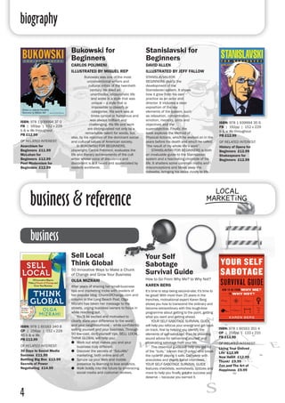 biography
4
business & reference
Bukowski for
Beginners	
CARLOS POLIMENI 	
ILLUSTRATED BY MIGUEL REP
Bukowski was one of the most
unconventional writers and
cultural critics of the twentieth
century. He lived an
unorthodox, idiosyncratic life
and wrote in a style that was
unique – a style that is
impossible to classify or
categorise. His work was at
times cynical or humorous and
was always brilliant and
challenging. His life and work
are distinguished not only by a
remarkable talent for words, but,
also, by his rejection of the dominant social
and cultural values of American society.
	In BUKOWSKI FOR BEGINNERS,
playwright, Carlos Polimeni, evaluates the
life and literary achievements of the cult
writer whose voice of dissidence and
discontent is still heard and appreciated by
readers worldwide.
Stanislavski for
Beginners	
DAVID ALLEN 	
ILLUSTRATED BY JEFF FALLOW
STANISLAVSKI FOR
BEGINNERS charts the
development of the
Stanislavski system. It shows
how it grew from his own
practice as an actor and
director. It includes a clear
exposition of the key
elements of the system, such
as relaxation, concentration,
emotion, memory, units and
objectives and the
superobjective. Finally, the
book explores the Method of
Physical Actions, which he worked on in the
years before his death and which he called
“the result of my whole life’s work”.
	 STANISLAVSKI FOR BEGINNERS is both
an invaluable guide to the Stanislavski
system and a fascinating chronicle of his
life. It shatters some common myths and
misconceptions and blows away the
cobwebs, bringing his ideas vividly to life.
ISBN: 978 1 939994 35 6
FB | 192pp | 152 x 229
b & w ills throughout
PB £12.99
OF RELATED INTEREST:
History of Opera for
Beginners £12.99
Shakespeare for
Beginners £12.99
ISBN: 978 1 939994 37 0
FB | 160pp | 152 x 229
b & w ills throughout
PB £12.99
OF RELATED INTEREST:
Anarchism for
Beginners £11.99
McLuhan for
Beginners £12.99
Post Modernism for
Beginners £12.99
Sell Local
Think Global
50 Innovative Ways to Make a Chunk
of Change and Grow Your Business
OLGA MIZRAHI
After years of sharing her small-business
tips and marketing tricks with readers of
her popular blog, ChunkOfChange.com and
column in the Long Beach Post, Olga
Mizrahi has taken her message to the
streets, urging business owners to focus in
while reaching out.
	 You’ll be excited and motivated to
clearly state your difference to the world
and your neighbourhood – while confidently
selling yourself and your business. Through
50 low-cost, do-it-yourself tips, SELL LOCAL,
THINK GLOBAL will help you:
●● Work out what makes you and your
business truly different.
●● Discover the secrets of “SoLoMo”
marketing, both online and off.
●● Spruce up your Web and mobile
presence by learning to love analytics.
●● Walk boldly into the future by embracing
social media and customer reviews.
Your Self
Sabotage
Survival Guide
How to Go From Why Me? to Why Not?
KAREN BERG
It’s time to stop being second-rate; it's time to
be great! With more than 25 years in the
trenches, motivational expert Karen Berg
shows you how to transcend the ordinary and
become extraordinary with this tough-love
programme about getting to the point, getting
what you want and getting ahead.
	 YOUR SELF-SABOTAGE SURVIVAL GUIDE
will help you refocus your energy and get back
on track, first by helping you identify the
elements of self-sabotage, then by providing
sound advice for reinventing yourself and
eliminating sabotage from your life.
	 This essential guide will help you get rid
of the “buts,” banish the “if onlys” and break
the cycle of playing it safe. Complete with
anecdotes and expert panel interviews,
YOUR SELF-SABOTAGE SURVIVAL GUIDE
features checklists, worksheets, quizzes and
more to help you finally get the success you
deserve – because you earned it.
ISBN: 978 1 60163 351 4
CP | 256pp | 133 x 210
PB £13.99
OF RELATED INTEREST:
Living Your Unlived
Life £12.99
Now Habit £12.99
Thunk! £9.99
Zen and The Art of
Happiness £9.99
ISBN: 978 1 60163 340 8
CP | 256pp | 152 x 229
40 b & w ills
PB £13.99
OF RELATED INTEREST:
30 Days to Social Media
Success £11.99
Battling Big Box £13.99
Secrets of Power
Negotiating £14.99
business
 