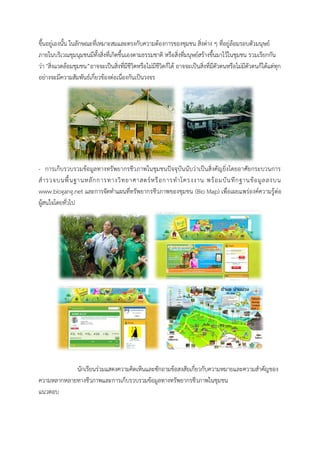 ขึ้นอยู่เองนั้น ในลักษณะที่เหมำะสมและตรงกับควำมต้องกำรของชุมชน สิ่งต่ำง ๆ ที่อยู่ล้อมรอบตัวมนุษย์ ภำยในบริเวณชุมนุมชนมีทั้งสิ่งที่เกิดขึ้นเองตำมธรรมชำติ หรือสิ่งที่มนุษย์สร้ำงขึ้นมำไว้ในชุมชน รวมเรียกกัน ว่ำ "สิ่งแวดล้อมชุมชน”อำจจะเป็นสิ่งที่มีชีวิตหรือไม่มีชีวิตก็ได้ อำจจะเป็นสิ่งที่มีตัวตนหรือไม่มีตัวตนก็ได้แต่ทุก อย่ำงจะมีควำมสัมพันธ์เกี่ยวข้องต่อเนื่องกันเป็นวงจร 
- กำรเก็บรวบรวมข้อมูลทำงทรัพยำกรชีวภำพในชุมชนปัจจุบันนับว่ำเป็นสิ่งคัญยิ่งโดยอำศัยกระบวนกำร สำรวจบนพื้นฐำนหลักกำรทำงวิทยำศำสตร์หรือกำรทำโครงงำน พร้อมบันทึกฐำนข้อมูลลงบน www.biogang.net และกำรจัดทำแผนที่ทรัพยำกรชีวภำพของชุมชน (Bio Map) เพื่อเผยแพร่องค์ควำมรู้ต่อ ผู้สนใจโดยทั่วไป 
นักเรียนร่วมแสดงควำมคิดเห็นและซักถำมข้อสงสัยเกี่ยวกับควำมหมำยและควำมสำคัญของ ควำมหลำกหลำยทำงชีวภำพและกำรเก็บรวบรวมข้อมูลทำงทรัพยำกรชีวภำพในชุมชน 
แนวตอบ  