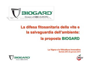 La difesa fitosanitaria della vite e
la salvaguardia dell’ambiente:
la proposta BIOGARD
La Vigna e la Viticoltura Innovativa
Barletta (BT) 23 gennaio 2015
 