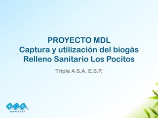 PROYECTO MDL
Captura y utilización del biogás
 Relleno Sanitario Los Pocitos
         Triple A S.A. E.S.P.
 
