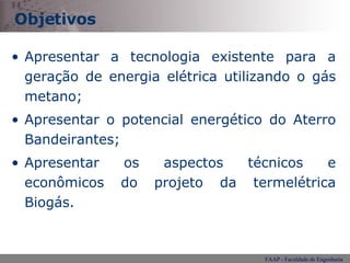 Objetivos Apresentar a tecnologia existente para a geração de energia elétrica utilizando o gás metano; Apresentar o potencial energético do Aterro Bandeirantes; Apresentar os aspectos técnicos e econômicos do projeto da termelétrica Biogás. 
