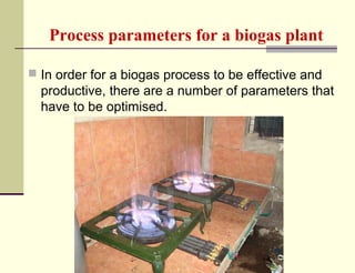 Process parameters for a biogas plant
 In order for a biogas process to be effective and

productive, there are a number of parameters that
have to be optimised.

 