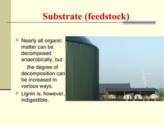 Substrate (feedstock)
 Nearly all organic

matter can be
decomposed
anaerobically, but
the degree of
decomposition can
be increased in
various ways.
 Lignin is, however,
indigestible.

 