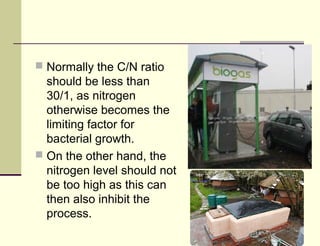  Normally the C/N ratio

should be less than
30/1, as nitrogen
otherwise becomes the
limiting factor for
bacterial growth.
 On the other hand, the
nitrogen level should not
be too high as this can
then also inhibit the
process.

 