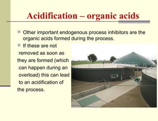 Acidification – organic acids
 Other important endogenous process inhibitors are the

organic acids formed during the process.
 If these are not
removed as soon as
they are formed (which
can happen during an
overload) this can lead
to an acidification of
the process.

 