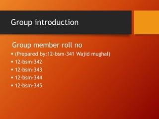 Group introduction
Group member roll no
 (Prepared by:12-bsm-341 Wajid mughal)
 12-bsm-342
 12-bsm-343
 12-bsm-344
 12-bsm-345
 