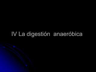IV La digestión anaeróbica
 