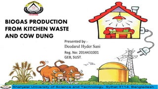 BIOGAS PRODUCTION
FROM KITCHEN WASTE
AND COW DUNG
Presented by :-
Deedarul Hyder Sani
Reg. No: 2014431001
GEB, SUST.
 