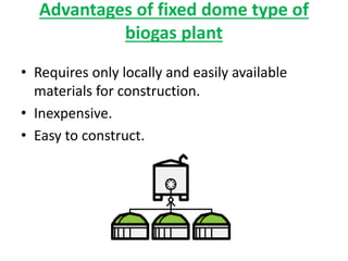 Advantages of fixed dome type of
biogas plant
• Requires only locally and easily available
materials for construction.
• Inexpensive.
• Easy to construct.
 