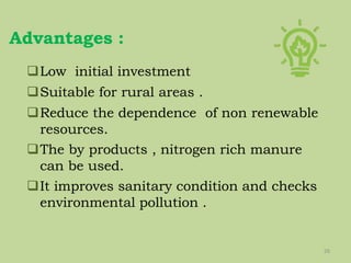 Advantages :
26
Low initial investment
Suitable for rural areas .
Reduce the dependence of non renewable
resources.
The by products , nitrogen rich manure
can be used.
It improves sanitary condition and checks
environmental pollution .
 